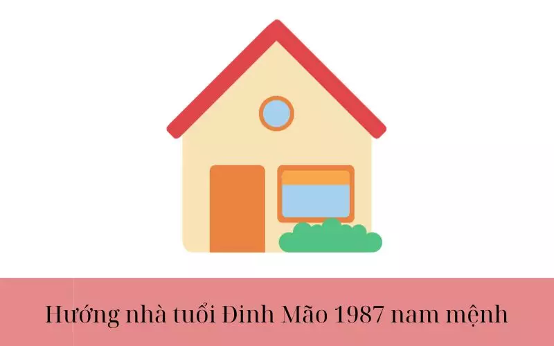 Tuổi Đinh Mão hợp hướng nào?  Hướng nhà tuổi Đinh Mão 1987 nam mệnh