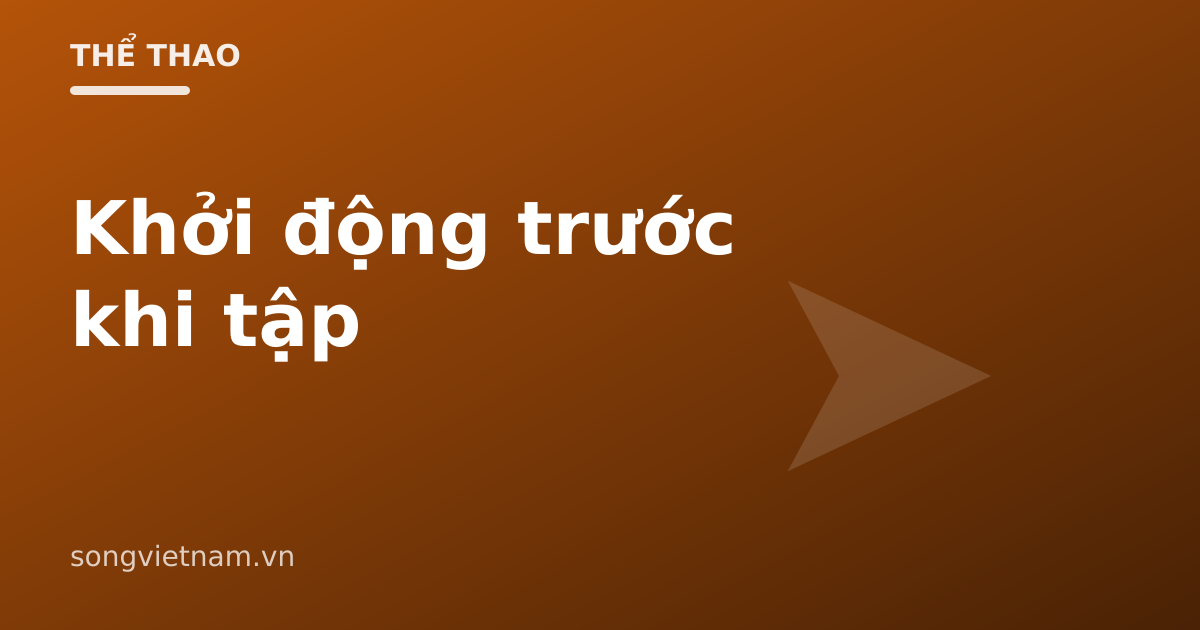 Khởi Động Trước Khi Tập: Cách Đúng Và Vì Sao Quan Trọng