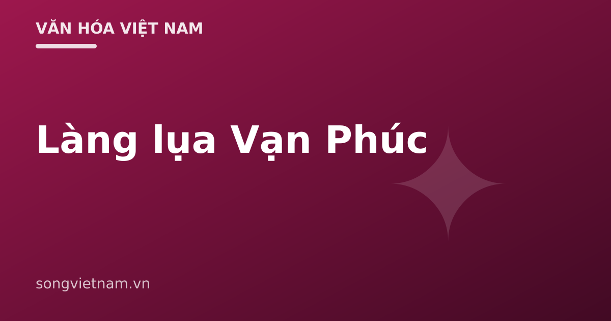 Làng Lụa Vạn Phúc: Nghề Dệt Ngàn Năm Và Cách Nhận Biết Lụa Thật