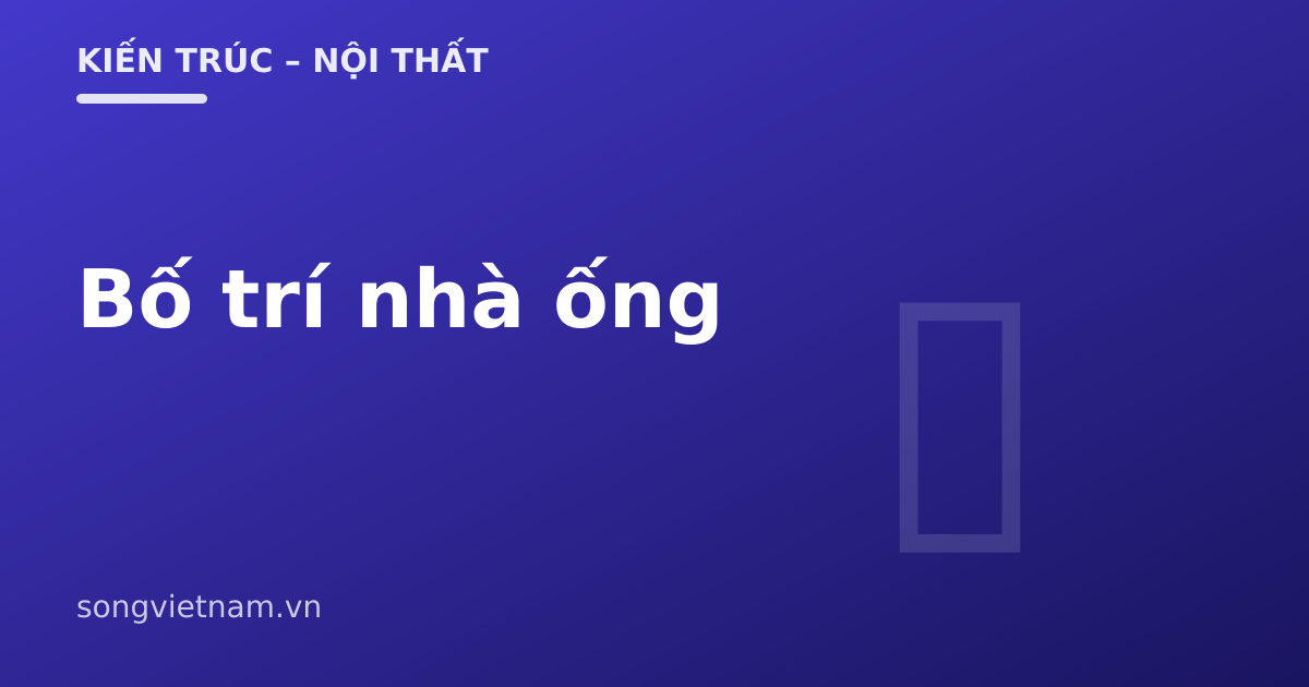Bố Trí Không Gian Nhà Ống: Hóa Giải Thiếu Sáng Và Bí Gió