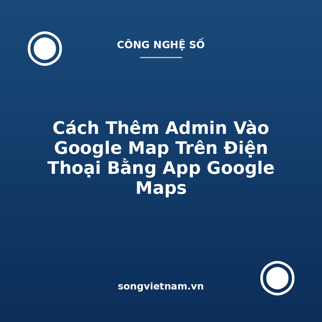 Cách Thêm Admin Vào Google Map Trên Điện Thoại Bằng App Google Maps